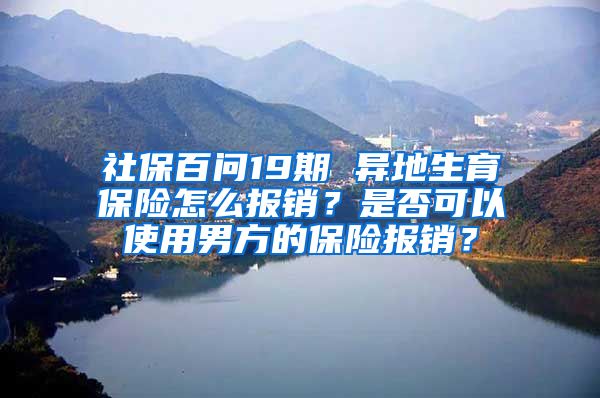 社保百问19期 异地生育保险怎么报销？是否可以使用男方的保险报销？