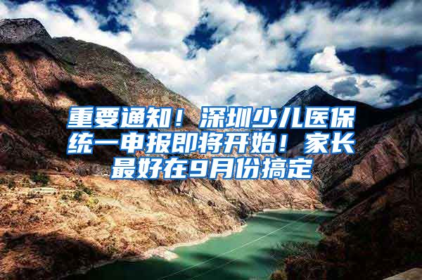 重要通知！深圳少儿医保统一申报即将开始！家长最好在9月份搞定