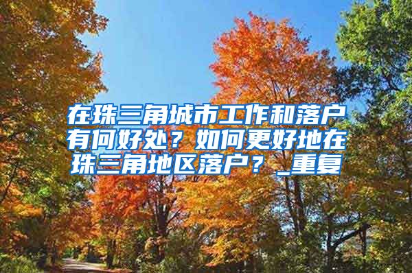 在珠三角城市工作和落户有何好处？如何更好地在珠三角地区落户？_重复