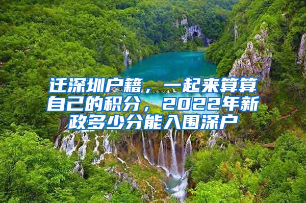 迁深圳户籍，一起来算算自己的积分，2022年新政多少分能入围深户