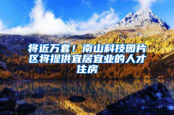 将近万套！南山科技园片区将提供宜居宜业的人才住房