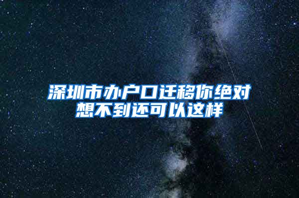 深圳市办户口迁移你绝对想不到还可以这样