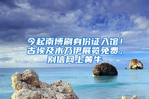 今起南博刷身份证入馆！古埃及木乃伊展览免费，别信网上黄牛