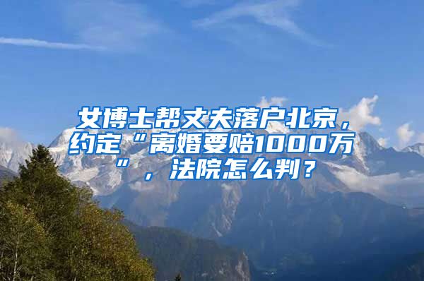 女博士帮丈夫落户北京，约定“离婚要赔1000万”，法院怎么判？