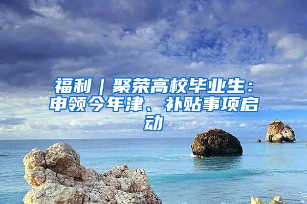 福利｜聚荣高校毕业生：申领今年津、补贴事项启动