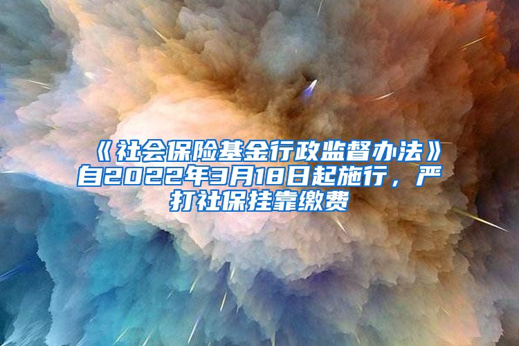 《社会保险基金行政监督办法》自2022年3月18日起施行，严打社保挂靠缴费