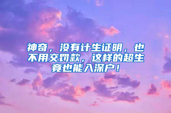 神奇，没有计生证明，也不用交罚款，这样的超生竟也能入深户！