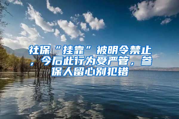 社保“挂靠”被明令禁止，今后此行为受严管，参保人留心别犯错