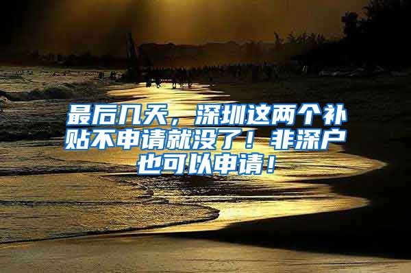 最后几天，深圳这两个补贴不申请就没了！非深户也可以申请！