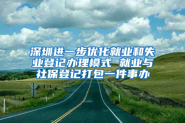 深圳进一步优化就业和失业登记办理模式 就业与社保登记打包一件事办