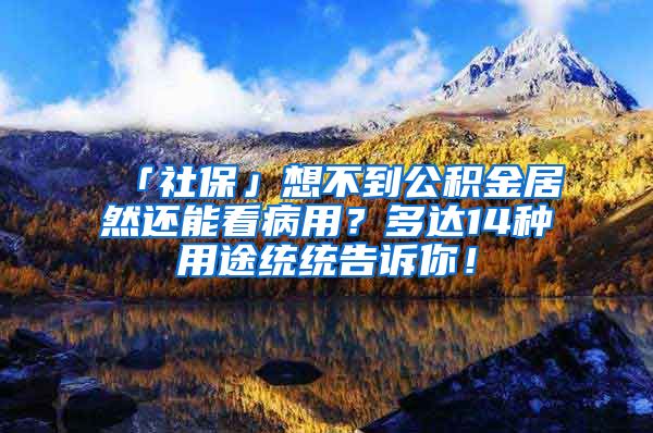 「社保」想不到公积金居然还能看病用？多达14种用途统统告诉你！