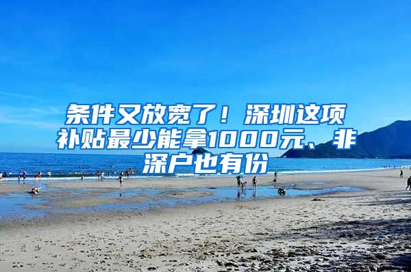 条件又放宽了！深圳这项补贴最少能拿1000元、非深户也有份