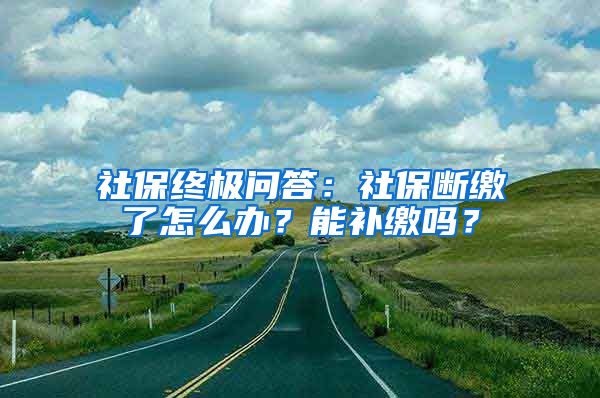 社保终极问答：社保断缴了怎么办？能补缴吗？