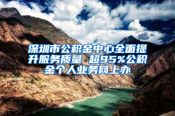 深圳市公积金中心全面提升服务质量 超95%公积金个人业务网上办