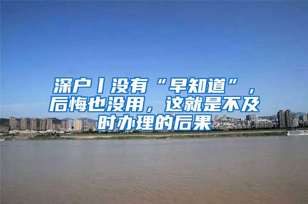 深户丨没有“早知道”，后悔也没用，这就是不及时办理的后果