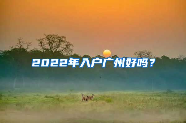 2022年入户广州好吗？