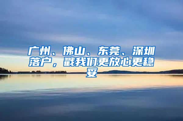 广州、佛山、东莞、深圳落户，戳我们更放心更稳妥