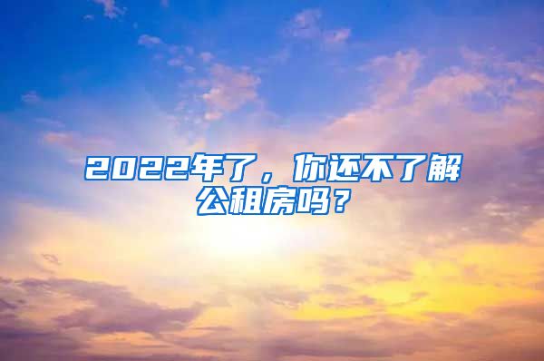 2022年了，你还不了解公租房吗？