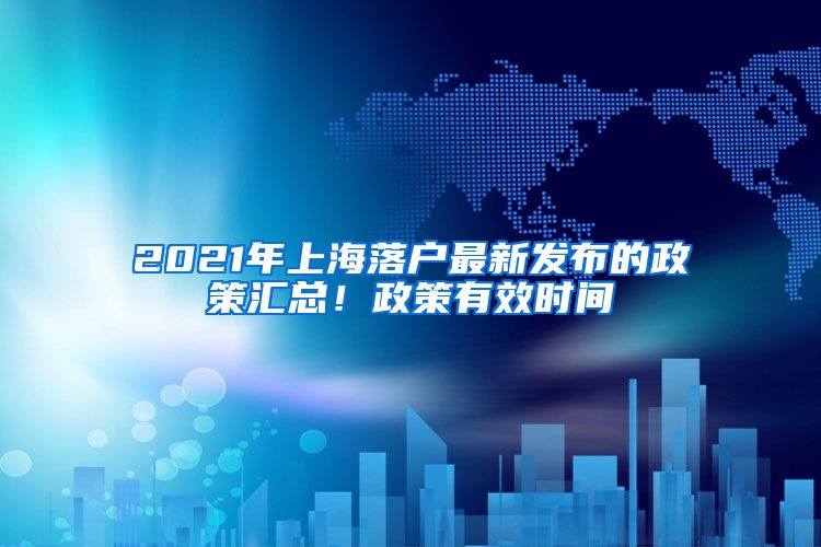 2021年上海落户最新发布的政策汇总！政策有效时间