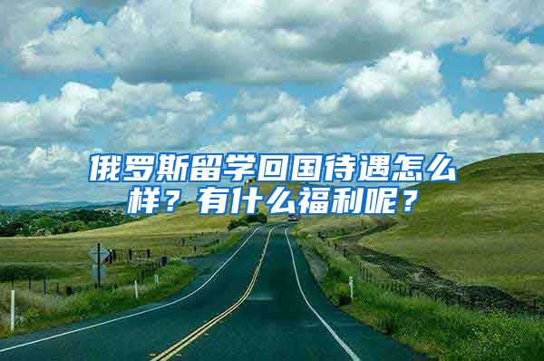 俄罗斯留学回国待遇怎么样？有什么福利呢？