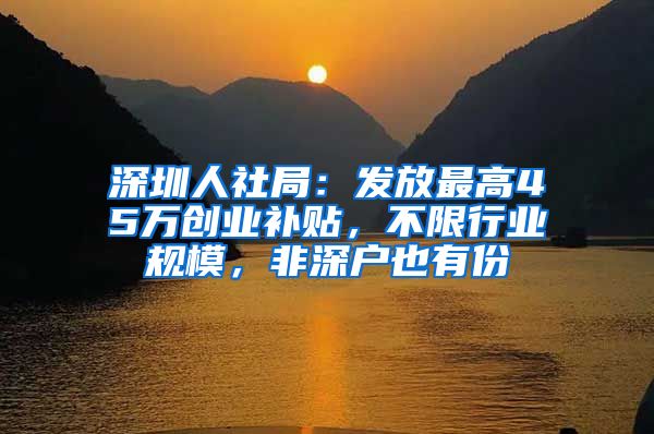 深圳人社局：发放最高45万创业补贴，不限行业规模，非深户也有份