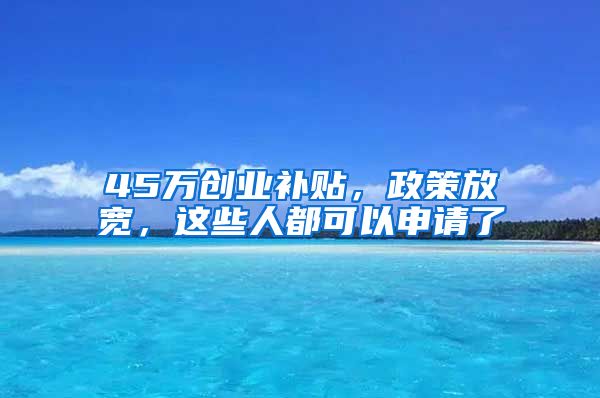 45万创业补贴，政策放宽，这些人都可以申请了