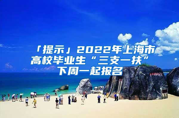 「提示」2022年上海市高校毕业生“三支一扶”下周一起报名