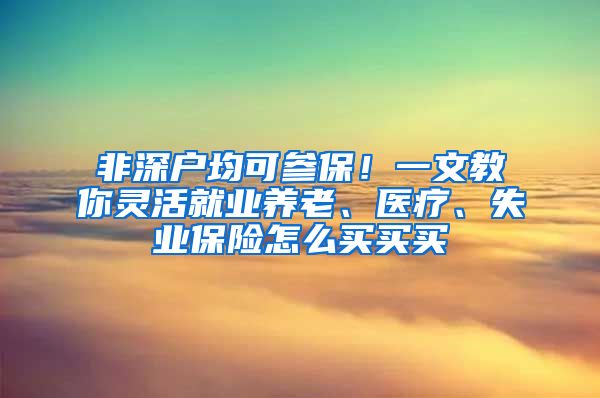 非深户均可参保！一文教你灵活就业养老、医疗、失业保险怎么买买买