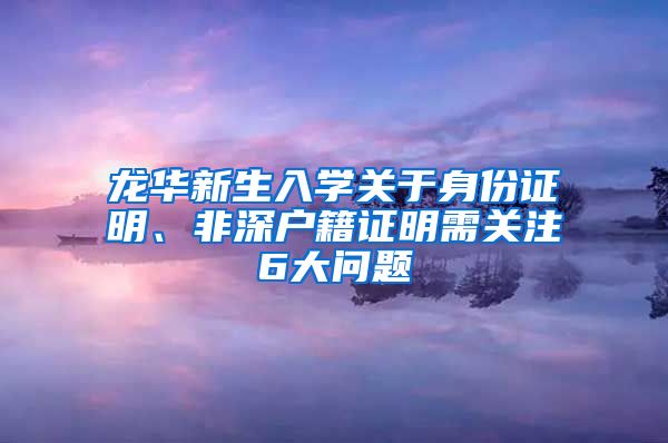 龙华新生入学关于身份证明、非深户籍证明需关注6大问题