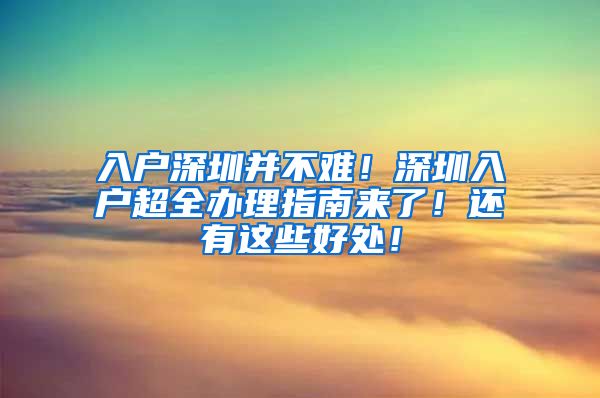 入户深圳并不难！深圳入户超全办理指南来了！还有这些好处！