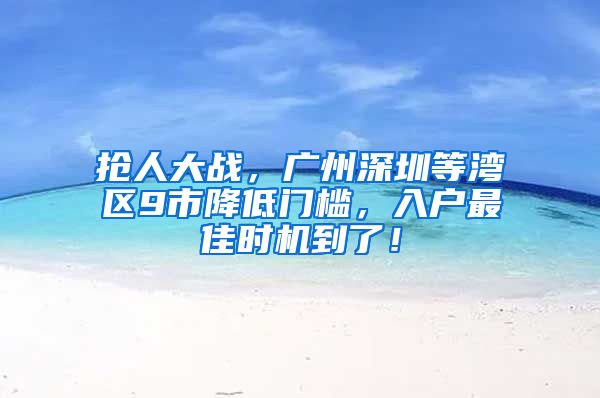 抢人大战，广州深圳等湾区9市降低门槛，入户最佳时机到了！