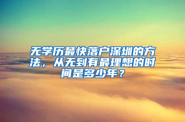 无学历最快落户深圳的方法，从无到有最理想的时间是多少年？