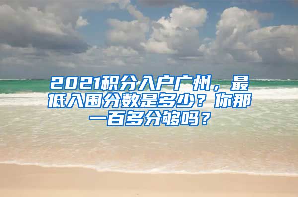2021积分入户广州，最低入围分数是多少？你那一百多分够吗？