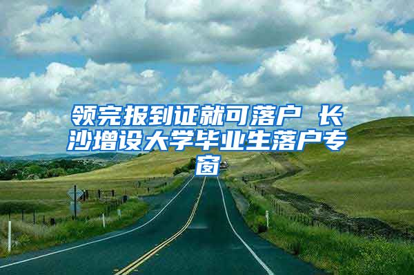 领完报到证就可落户 长沙增设大学毕业生落户专窗