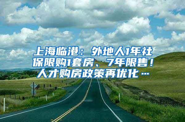 上海临港：外地人1年社保限购1套房、7年限售！人才购房政策再优化…