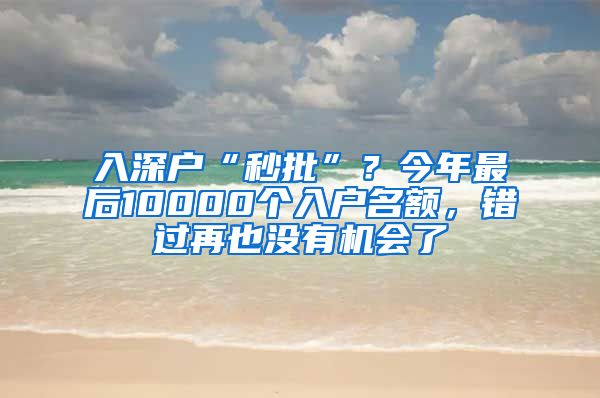 入深户“秒批”？今年最后10000个入户名额，错过再也没有机会了