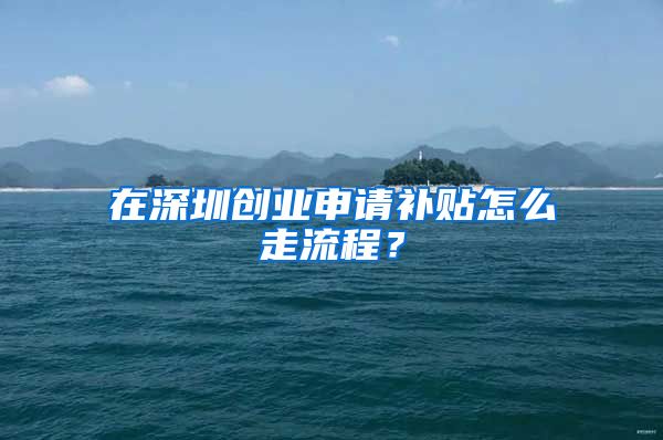 在深圳创业申请补贴怎么走流程？