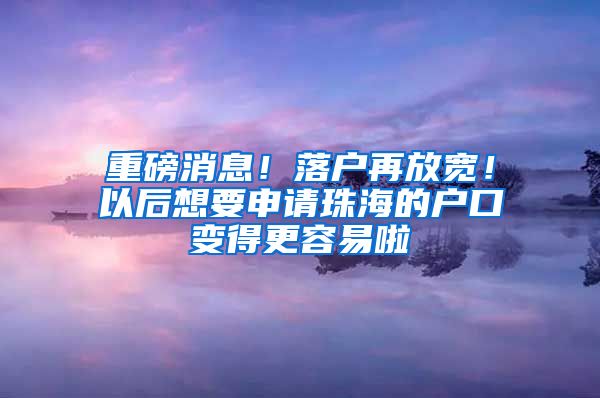 重磅消息！落户再放宽！以后想要申请珠海的户口变得更容易啦