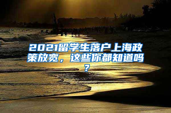 2021留学生落户上海政策放宽，这些你都知道吗？
