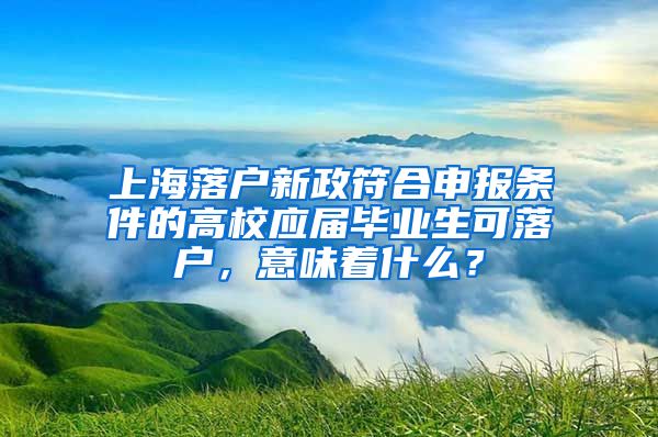 上海落户新政符合申报条件的高校应届毕业生可落户，意味着什么？