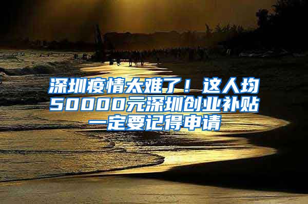 深圳疫情太难了！这人均50000元深圳创业补贴一定要记得申请