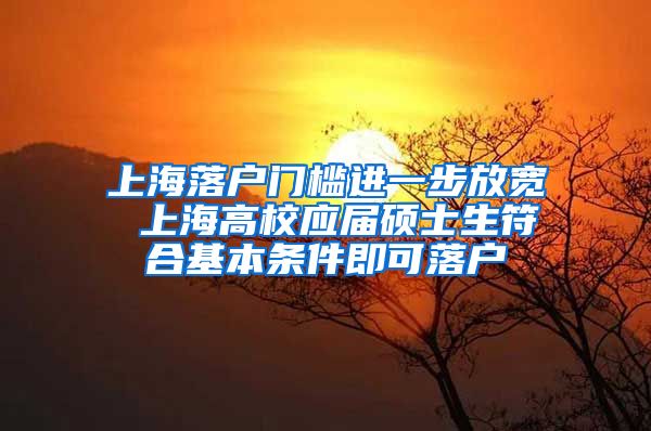 上海落户门槛进一步放宽 上海高校应届硕士生符合基本条件即可落户