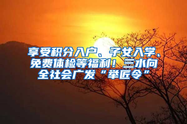 享受积分入户、子女入学、免费体检等福利！三水向全社会广发“举匠令”