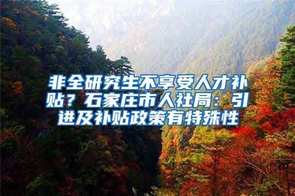 非全研究生不享受人才补贴？石家庄市人社局：引进及补贴政策有特殊性