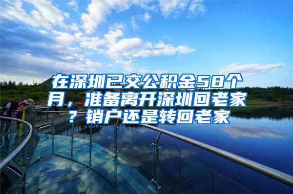 在深圳已交公积金58个月，准备离开深圳回老家？销户还是转回老家