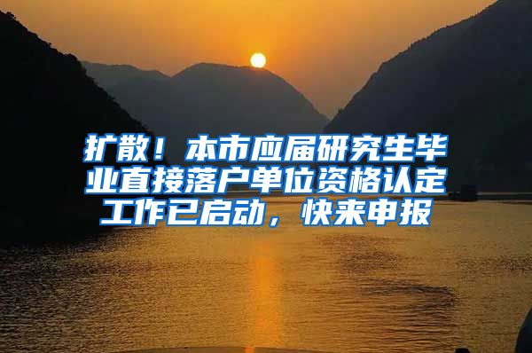 扩散！本市应届研究生毕业直接落户单位资格认定工作已启动，快来申报