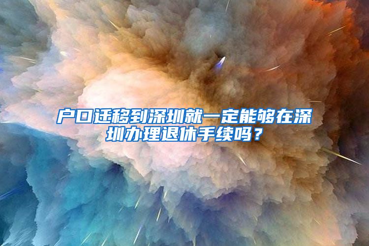 户口迁移到深圳就一定能够在深圳办理退休手续吗？