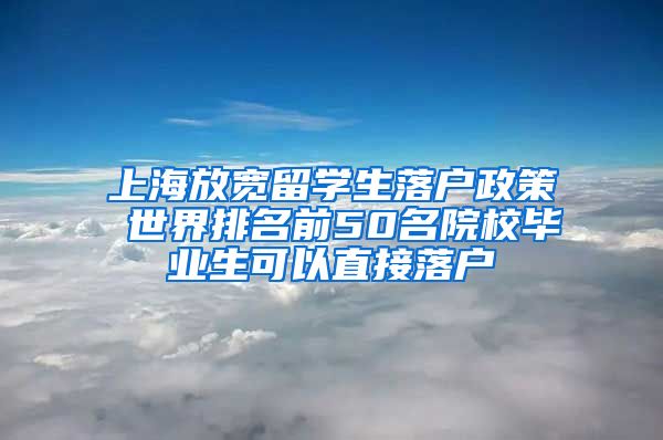 上海放宽留学生落户政策 世界排名前50名院校毕业生可以直接落户