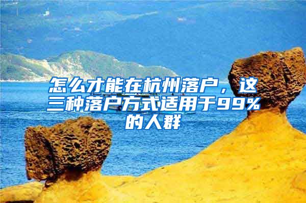 怎么才能在杭州落户，这三种落户方式适用于99%的人群