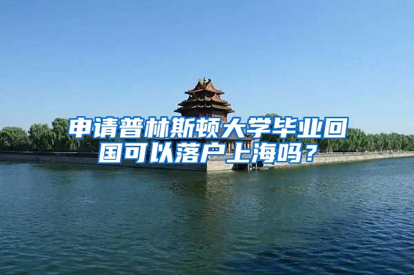 申请普林斯顿大学毕业回国可以落户上海吗？